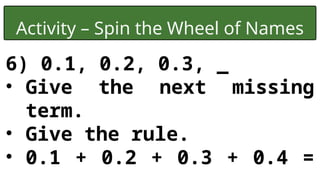 Activity – Spin the Wheel of Names
6) 0.1, 0.2, 0.3, _
• Give the next missing
term.
• Give the rule.
• 0.1 + 0.2 + 0.3 + 0.4 =
 