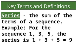 Key Terms and Definitions
Series - the sum of the
terms of a sequence.
Example: For the
sequence 1, 3, 5, the
series is 1 + 3 + 5 = 9
 