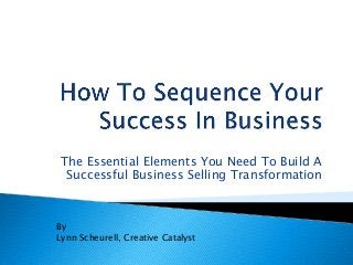 The Essential Elements You Need To Build A 
Successful Business Selling Transformation 
By 
Lynn Scheurell, Creative Catalyst 
 