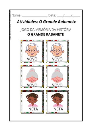 Nome: ___________________ Data: _____/_____/______
Atividades: O Grande Rabanete
JOGO DA MEMÓRIA DA HISTÓRIA
O GRANDE RABANETE
VOVÔ VOVÔ
VOVÓ VOVÓ
NETA NETA
https://cantinhoensinarvivianrosa.com.br/
 