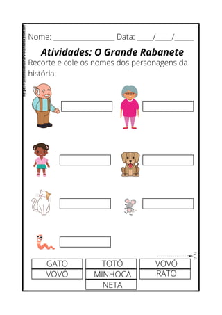 Nome: ___________________ Data: _____/_____/______
Atividades: O Grande Rabanete
Recorte e cole os nomes dos personagens da
história:
GATO
VOVÔ
TOTÓ
MINHOCA
NETA
VOVÓ
RATO
https://cantinhoensinarvivianrosa.com.br/
 