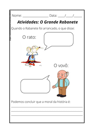 Nome: ___________________ Data: _____/_____/______
Atividades: O Grande Rabanete
Quando o Rabanete foi arrancado, o que disse:
O rato:
O vovô:
Podemos concluir que a moral da história é:
__________________________________________________________
__________________________________________________________
__________________________________________________________
https://cantinhoensinarvivianrosa.com.br/
 