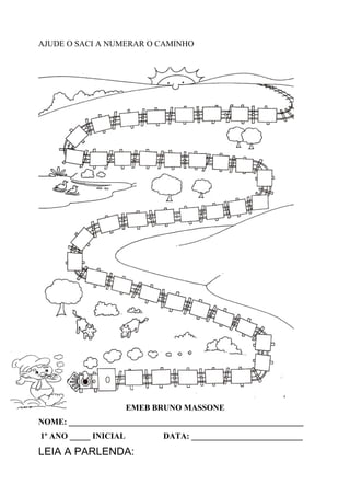 AJUDE O SACI A NUMERAR O CAMINHO
EMEB BRUNO MASSONE
NOME: _________________________________________________________
1º ANO _____ INICIAL DATA: ___________________________
LEIA A PARLENDA:
 