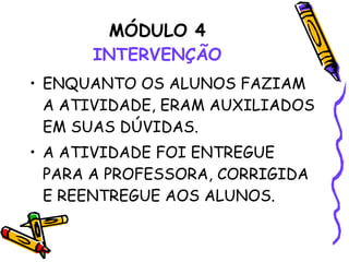 MÓDULO 4 INTERVENÇÃO ENQUANTO OS ALUNOS FAZIAM A ATIVIDADE, ERAM AUXILIADOS EM SUAS DÚVIDAS.  A ATIVIDADE FOI ENTREGUE PARA A PROFESSORA, CORRIGIDA E REENTREGUE AOS ALUNOS. 
