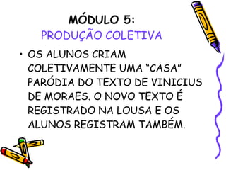 MÓDULO 5: PRODUÇÃO COLETIVA OS ALUNOS CRIAM COLETIVAMENTE UMA “CASA” PARÓDIA DO TEXTO DE VINICIUS DE MORAES. O NOVO TEXTO É REGISTRADO NA LOUSA E OS ALUNOS REGISTRAM TAMBÉM. 