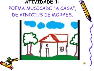 ATIVIDADE 1: POEMA MUSICADO “A CASA”, DE VINICIUS DE MORAES. 