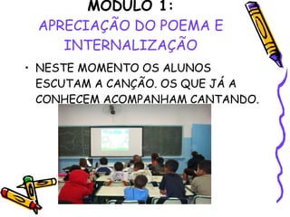 MÓDULO 1: APRECIAÇÃO DO POEMA E INTERNALIZAÇÃO NESTE MOMENTO OS ALUNOS ESCUTAM A CANÇÃO. OS QUE JÁ A CONHECEM ACOMPANHAM CANTANDO. 