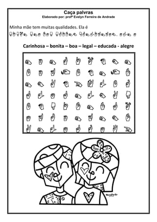 Caça palvras
Elaborado por: profª Evelyn Ferreira de Andrade
Minha mãe tem muitas qualidades. Ela é
Carinhosa – bonita – boa – legal – educada - alegre
 