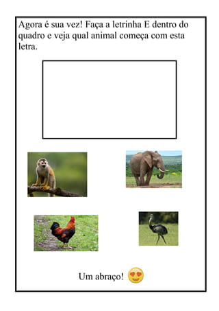Agora é sua vez! Faça a letrinha E dentro do
quadro e veja qual animal começa com esta
letra.
Um abraço!
 