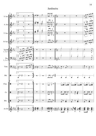 &
&
&
&
&
?
?
ã
ã
ã
ã
&
bb
b
bb
bb
b
bb
bbb
bbbbb
bb
bb
b
bb
bb
b
..
..
..
..
..
..
..
..
..
..
..
..
n
nb
nn
n
nb
nn
nnb
nnbbb
n
nbb
b
n
nbb
b
S. Sax.
A. Sax
T. Sax
B. Sax.
Tpt Bb
1, 2 e 3
Tbn.
1, 2 e 3
Tuba
Blk
Cbça
Cx
Bbo
Ac.Gtr.
93 2ª
.œ
‰
2ª.œ ‰
.œ
‰
2ª.œ ‰.œ
‰
2ª
.œ ‰
93 2ª‰
j
œ œ œ
‰ J
œ œ œ
2ª‰ j
œ œ œ
‰ J
œ œ œ
93 2ª
J
œ ‰ Œ
2ª
j
œ
‰ Œ
93 2ª
J
x ‰ Œ
2ª
J
œ ‰ Œ
2ª
j
œ ‰ Œ
93 2ª
J
œœœ ‰ Œ
∑
∑
∑
∑
œ œ œ œœ œ œ œ
œ œ œ œœ œ œ œ
œ œ œ œ
∑
∑
∑
∑
∑
œ œn
œ œnœ œ
œ œ
œ œ
œ œn
∑
∑
œ œn
∑
∑
∑
∑
œœœ
œœœn
˙
˙
˙n
˙˙
˙
∑
∑
˙
∑
∑
∑
∑
˙˙˙
œ œ
J
œ
‰
œn œ
j
œ ‰
œ œ
J
œ
‰
œ œ
j
œ ‰
œ œ
J
œ
‰
œ œ
j
œ ‰
∑
∑
œ œ
j
œ ‰
œ œ
j
œ
‰
x x
J
x ‰
œ œ
J
œ ‰
œ œ
j
œ ‰
œœœn œœœ
J
œœœ ‰
∑
∑
∑
∑
˙˙
˙˙
J
œ ‰ j
œ ‰
œ œ
x x xx x x
.œ œœ œ
j
œ ‰ œœ
...
œœœ
œœœ‰
J
œœœ
∑
∑
∑
∑
œ œœ œ
œ œœ œ
˙
œ œ
x x x x x x
‰
J
œ œ
æ
j
œ ‰ œœ
‰
J
œœœœ
#
n ≈
....
J
œœœœ
‰
œ œ œ œ œ
3 3
‰
œ œ œ œ œ
3
3
‰
œ œ œ œ œ
3
3
‰ œ œ œ œ œ
3
3
‰
œ œ œ œ œ
3
3
‰ œ œ œ œ œ
3
3
.œ
j
œ.œ
J
œ
.œ
j
œ.œ
J
œ
J
œ ‰
J
œ ‰
œ œ
x x x x xx
.œ œœ œ
j
œ ‰ œœ
....
œœœœ
œœœœ‰
J
œœœœ
14
Jardineira
 