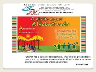 “Ensinar não é transferir conhecimento, mas criar as possibilidades 
para a sua produção ou a sua construção. Quem ensina aprende ao 
ensinar e quem aprende ensina ao aprender.” 
Paulo Freire 
