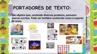 PORTADORES DE TEXTO:
• São objetos que, contendo diversos produtos, possuem
marcas escritas. Pode ser também conhecido como o suporte
de texto.
 