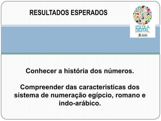 RESULTADOS ESPERADOS

Conhecer a história dos números.
Compreender das caracteristicas dos
sistema de numeração egípcio, romano e
indo-arábico.

 