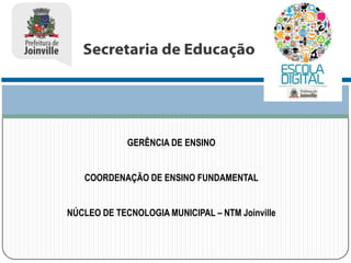 GERÊNCIA DE ENSINO

COORDENAÇÃO DE ENSINO FUNDAMENTAL
NÚCLEO DE TECNOLOGIA MUNICIPAL – NTM Joinville

 