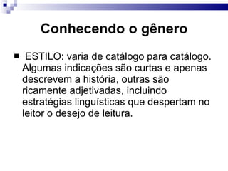 Conhecendo o gênero ESTILO: varia de catálogo para catálogo. Algumas indicações são curtas e apenas descrevem a história, outras são ricamente adjetivadas, incluindo estratégias lingu í sticas que despertam no leitor o desejo de leitura.  
