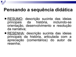 Pensando a sequência did ática RESUMO : descrição sucinta das ideias principais da história, incluindo-se orientação, desenvolvimento e resolução da narrativa; RESENHA : descrição sucinta das ideias principais da história, articulada com a apreciação (comentários) do autor da resenha; 