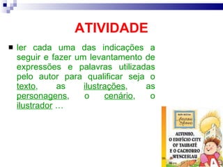 ATIVIDADE ler cada uma das indicações a seguir e fazer um levantamento de expressões e palavras utilizadas pelo autor para qualificar seja o  texto , as  ilustrações , as  personagens , o  cen á rio , o  ilustrador  … 
