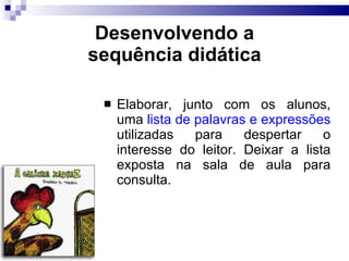 Desenvolvendo a sequência did ática Elaborar, junto com os alunos, uma  lista de palavras e expressões  utilizadas para despertar o interesse do leitor. Deixar a lista exposta na sala de aula para consulta. 