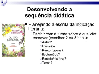Desenvolvendo a sequência did ática Planejando a escrita da indicação liter ária: Decidir com a turma sobre o que vão escrever (escolher 2 ou 3 itens): Autor? Cen ário? Personagens? Ilustrações? Enredo/hist ória? Tema? 