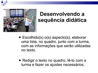 Desenvolvendo a sequência did ática Escolhido(s) o(s) aspecto(s), elaborar uma lista, no quadro, junto com a turma, com as informações que serão utilizadas no texto. Redigir o texto no quadro, lê-lo com a turma e fazer os ajustes necessários. 