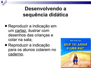 Reproduzir a indicação em um  cartaz , ilustrar com desenhos das crianças e colar na sala; Reproduzir a indicação para os alunos colarem no  caderno . Desenvolvendo a sequência did ática 