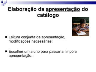 Elaboração da  apresentação  do catálogo Leitura conjunta da apresentação, modificações necessárias; Escolher um aluno para passar a limpo a apresentação. 