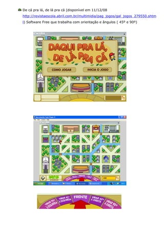 De cá pra lá, de lá pra cá (disponível em 11/12/08
http://revistaescola.abril.com.br/multimidia/pag_jogos/gal_jogos_279550.shtm
l) Software Free que trabalha com orientação e ângulos ( 45º e 90º)
 