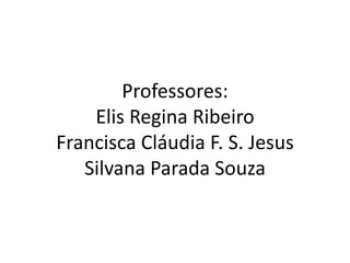 Professores:
Elis Regina Ribeiro
Francisca Cláudia F. S. Jesus
Silvana Parada Souza
 