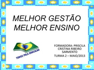 MELHOR GESTÃO
MELHOR ENSINO
FORMADORA: PRISCILA
CRISTINA RIBEIRO
SARMENTO
TURMA 2 – MAIO/2013
 