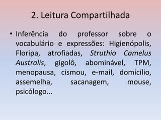 2. Leitura Compartilhada
• Inferência do professor sobre o
vocabulário e expressões: Higienópolis,
Floripa, atrofiadas, Struthio Camelus
Australis, gigolô, abominável, TPM,
menopausa, cismou, e-mail, domicílio,
assemelha, sacanagem, mouse,
psicólogo...
 