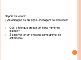Depois da leitura:
 Antecipação ou predição, checagem de hipóteses:
1. Qual o fato que produz um certo humor na
história?
2. É possível ter um avestruz como animal de
estimação?
 