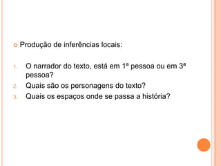  Produção de inferências locais:
1. O narrador do texto, está em 1ª pessoa ou em 3ª
pessoa?
2. Quais são os personagens do texto?
3. Quais os espaços onde se passa a história?
 