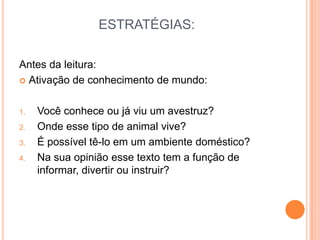 ESTRATÉGIAS:
Antes da leitura:
 Ativação de conhecimento de mundo:
1. Você conhece ou já viu um avestruz?
2. Onde esse tipo de animal vive?
3. É possível tê-lo em um ambiente doméstico?
4. Na sua opinião esse texto tem a função de
informar, divertir ou instruir?
 