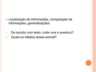  Localização de informações, comparação de
informações, generalizações:
1. De acordo com texto, onde vive o avestruz?
2. Quais os hábitos desse animal?
 