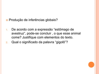  Produção de inferências globais?
1. De acordo com a expressão “estômago de
avestruz”, pode-se concluir , o que esse animal
come? Justifique com elementos do texto.
2. Qual o significado da palavra “gigolô”?
 