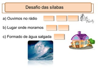 a) Ouvimos no rádio
b) Lugar onde moramos
c) Formado de água salgada
 