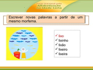 .
Escrever novas palavras a partir de um
mesmo morfema.
Escrever novas palavras a partir de um
mesmo morfema.
 lixo
 lixinho
 lixão
 lixeiro
 lixeira
 