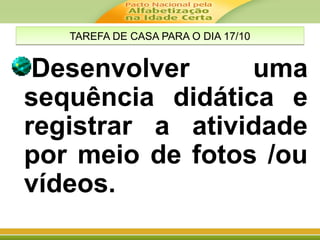 TAREFA DE CASA PARA O DIA 17/10TAREFA DE CASA PARA O DIA 17/10
Desenvolver uma
sequência didática e
registrar a atividade
por meio de fotos /ou
vídeos.
 