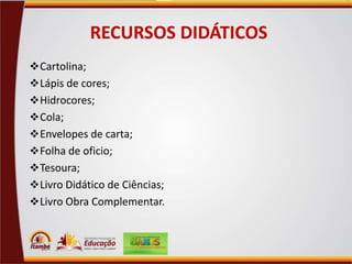 RECURSOS DIDÁTICOS
 Cartolina;
 Lápis de cores;
 Hidrocores;
 Cola;

 Envelopes de carta;
 Folha de oficio;
 Tesoura;
 Livro Didático de Ciências;
 Livro Obra Complementar.

 