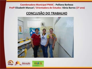 Coordenadora Municipal PNAIC : Polliana Barboza
Profª Elizabeth Manuel / Orientadora de Estudos: Vânia Barros (1º ano)

CONCLUSÃO DO TRABALHO

 