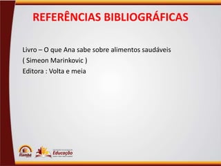 REFERÊNCIAS BIBLIOGRÁFICAS
Livro – O que Ana sabe sobre alimentos saudáveis
( Simeon Marinkovic )
Editora : Volta e meia

 