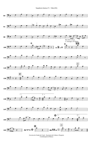 ?84 œ œ œ œ œ œ œ œ œ œ œ œ œ œ
?91
œ
œ œ œ
3
œb œ œ 3
œ œ œ œ
œ# œ œ# œ œ
?98
œ œ
œ œ œ œ œ œ œ# œ œ œ# œ œ œ œ œ
?105
œ œ
ﬁ
œ œ J
œ
‰ œ# œ
Ao e
œb
J
œ ‰ % ﬁ
São João na Roça
L. Gonzaga e Zé Dantas
ﬁ
J
œ
‰ Œ
%%œ œ
?112
œ œ œ œ œ œ œ œ œ œ œ œ J
œ œ
‰
?119
œ œ J
œ œ
J
œ œ œ J
œ œ
J
œ œ œ
oœ œ œ œ
? ..126 J
œ ‰ Œ
C
œ œ œ œ œ œ œ œ œ œ œ œ
?133
œ œ œ œ œ œ œ œ œ
J
œ œ j
œ œ œ œ œ
? .. ..140 œ œ
1.
œ> œ> œ œ ‰ J
œ
2.
œ œ œ œ œ œ œ œ
?147
œ œ œ œ œ œ
3
œ œ œ œ
œ
œ œ œ ˙
? ..154
˙ œ œ> œ> œ œ œ œ
*œ
œ
1.
œ œ œ œ
2.
œ> œ>
?162 Ao"C"e
œ œ Œ *
*
Ao e
œ
Œ %% o
o
J
œ.
‰ J
œ.
‰
œ. œ.
Œ
Sequência Junina nº1 - Tuba (Eb)
Governo do Estado do Ceará - Secretaria da Cultura e Desporto
Coordenação de Música
 