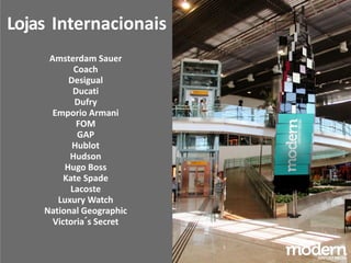 Lojas Internacionais
Amsterdam Sauer
Coach
Desigual
Ducati
Dufry
Emporio Armani
FOM
GAP
Hublot
Hudson
Hugo Boss
Kate Spade
Lacoste
Luxury Watch
National Geographic
Victoria´s Secret
 