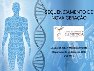 SEQUENCIAMENTO DE
NOVA GERAÇÃO
Dr. Joseph Albert Medeiros Evaristo
Departamento de Genética-LIPB
CIG 2013
 