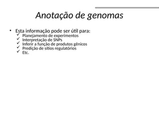 Anotação de genomas
• Esta informação pode ser útil para:
 Planejamento de experimentos
 Interpretação de SNPs
 Inferir a função de produtos gênicos
 Predição de sítios regulatórios
 Etc.
 