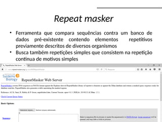 • Ferramenta que compara sequências contra um banco de
dados pré-existente contendo elementos repetitivos
previamente descritos de diversos organismos
• Busca também repetições simples que consistem na repetição
continua de motivos simples
Repeat masker
 
