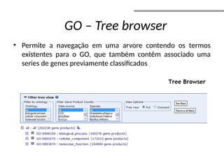 • Permite a navegação em uma arvore contendo os termos
existentes para o GO, que também contêm associado uma
series de genes previamente classificados
GO – Tree browser
 