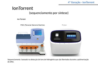IonTorrent
(sequenciamento por síntese)
4ª Geração - IonTorrent
Sequenciamento baseado na detecção de íons de hidrogênio que são libertados durante a polimerização
do DNA.
 