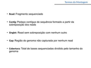 • Read: Fragmento sequenciado
• Contig: Pedaço contíguo de sequência formado a partir da
sobreposição dos reads
• Singlet: Read sem sobreposição com nenhum outro
• Gap: Região do genoma não capturada por nenhum read
• Cobertura: Total de bases sequenciadas dividido pelo tamanho do
genoma
Termos da Montagem
 