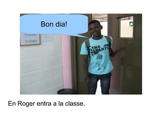 Bon dia!

En Roger entra a la classe.

 